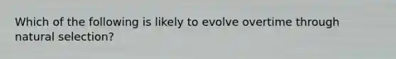 Which of the following is likely to evolve overtime through natural selection?