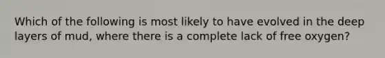 Which of the following is most likely to have evolved in the deep layers of mud, where there is a complete lack of free oxygen?