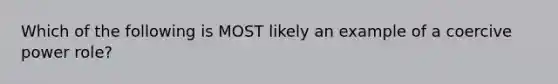 Which of the following is MOST likely an example of a coercive power role?