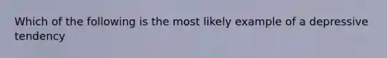 Which of the following is the most likely example of a depressive tendency