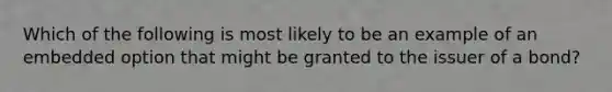 Which of the following is most likely to be an example of an embedded option that might be granted to the issuer of a bond?