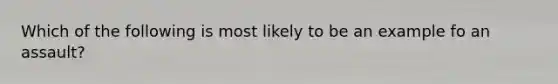 Which of the following is most likely to be an example fo an assault?