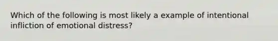 Which of the following is most likely a example of intentional infliction of emotional distress?