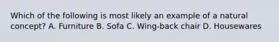 Which of the following is most likely an example of a natural concept? A. Furniture B. Sofa C. Wing-back chair D. Housewares