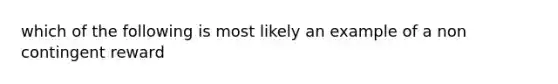 which of the following is most likely an example of a non contingent reward