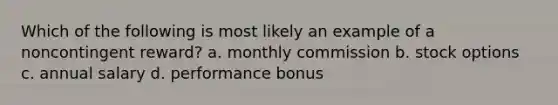 Which of the following is most likely an example of a noncontingent reward? a. monthly commission b. stock options c. annual salary d. performance bonus