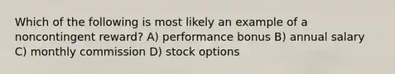 Which of the following is most likely an example of a noncontingent reward? A) performance bonus B) annual salary C) monthly commission D) stock options