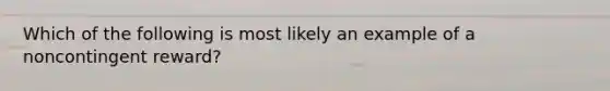 Which of the following is most likely an example of a noncontingent reward?