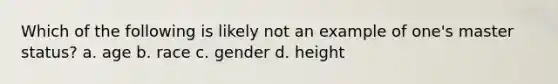 Which of the following is likely not an example of one's master status? a. age b. race c. gender d. height