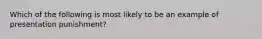 Which of the following is most likely to be an example of presentation​ punishment?