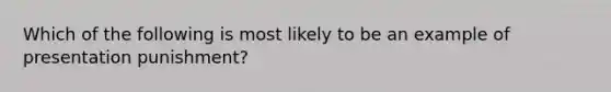 Which of the following is most likely to be an example of presentation​ punishment?