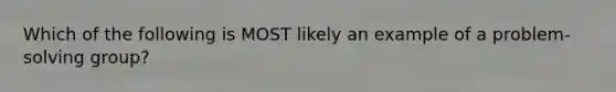 Which of the following is MOST likely an example of a problem-solving group?