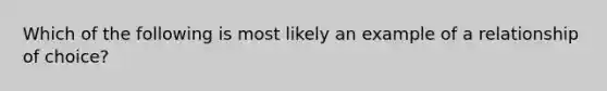 Which of the following is most likely an example of a relationship of choice?