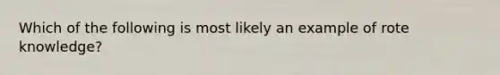 Which of the following is most likely an example of rote knowledge?