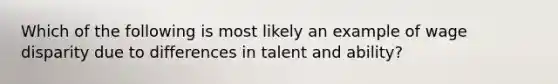 Which of the following is most likely an example of wage disparity due to differences in talent and ability?