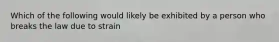 Which of the following would likely be exhibited by a person who breaks the law due to strain