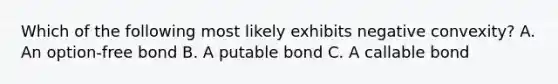 Which of the following most likely exhibits negative convexity? A. An option-free bond B. A putable bond C. A callable bond