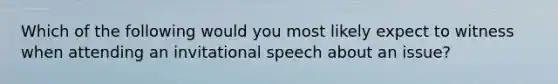 Which of the following would you most likely expect to witness when attending an invitational speech about an issue?