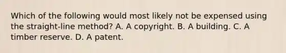 Which of the following would most likely not be expensed using the straight-line method? A. A copyright. B. A building. C. A timber reserve. D. A patent.