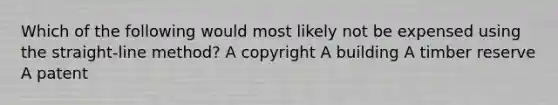 Which of the following would most likely not be expensed using the straight-line method? A copyright A building A timber reserve A patent