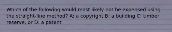 Which of the following would most likely not be expensed using the straight-line method? A: a copyright B: a building C: timber reserve, or D: a patent