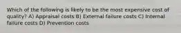 Which of the following is likely to be the most expensive cost of quality? A) Appraisal costs B) External failure costs C) Internal failure costs D) Prevention costs