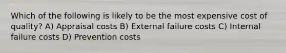 Which of the following is likely to be the most expensive cost of quality? A) Appraisal costs B) External failure costs C) Internal failure costs D) Prevention costs