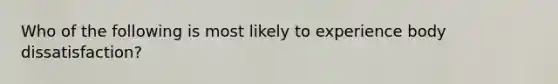 Who of the following is most likely to experience body dissatisfaction?