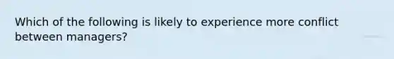 Which of the following is likely to experience more conflict between managers?