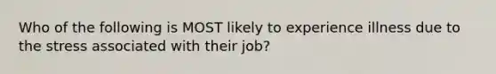 Who of the following is MOST likely to experience illness due to the stress associated with their job?