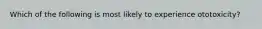 Which of the following is most likely to experience ototoxicity?