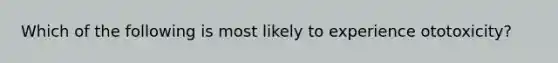 Which of the following is most likely to experience ototoxicity?