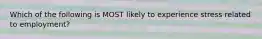 Which of the following is MOST likely to experience stress related to employment?