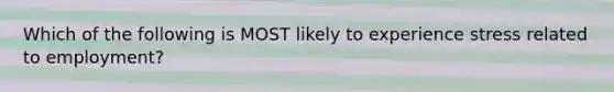 Which of the following is MOST likely to experience stress related to employment?