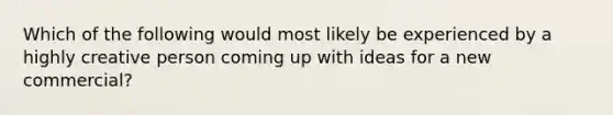 Which of the following would most likely be experienced by a highly creative person coming up with ideas for a new commercial?