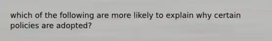 which of the following are more likely to explain why certain policies are adopted?