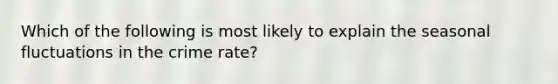 Which of the following is most likely to explain the seasonal fluctuations in the crime rate?