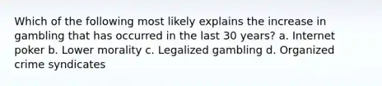 Which of the following most likely explains the increase in gambling that has occurred in the last 30 years? a. Internet poker b. Lower morality c. Legalized gambling d. Organized crime syndicates