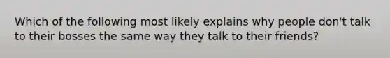 Which of the following most likely explains why people don't talk to their bosses the same way they talk to their friends?