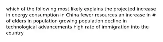 which of the following most likely explains the projected increase in energy consumption in China fewer resources an increase in # of elders in population growing population decline in technological advancements high rate of immigration into the country