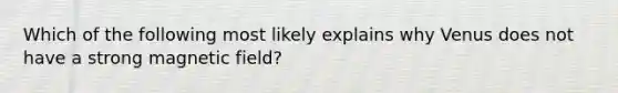 Which of the following most likely explains why Venus does not have a strong magnetic field?