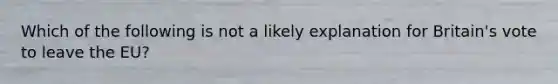 Which of the following is not a likely explanation for Britain's vote to leave the EU?