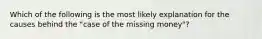 Which of the following is the most likely explanation for the causes behind the "case of the missing money"?