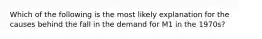 Which of the following is the most likely explanation for the causes behind the fall in the demand for M1 in the 1970s?