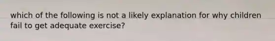 which of the following is not a likely explanation for why children fail to get adequate exercise?