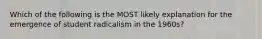 Which of the following is the MOST likely explanation for the emergence of student radicalism in the 1960s?