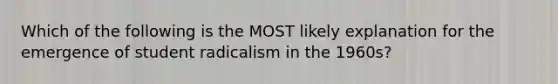 Which of the following is the MOST likely explanation for the emergence of student radicalism in the 1960s?