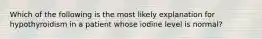 Which of the following is the most likely explanation for hypothyroidism in a patient whose iodine level is normal?