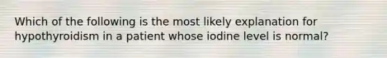 Which of the following is the most likely explanation for hypothyroidism in a patient whose iodine level is normal?