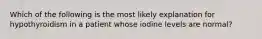 Which of the following is the most likely explanation for hypothyroidism in a patient whose iodine levels are normal?